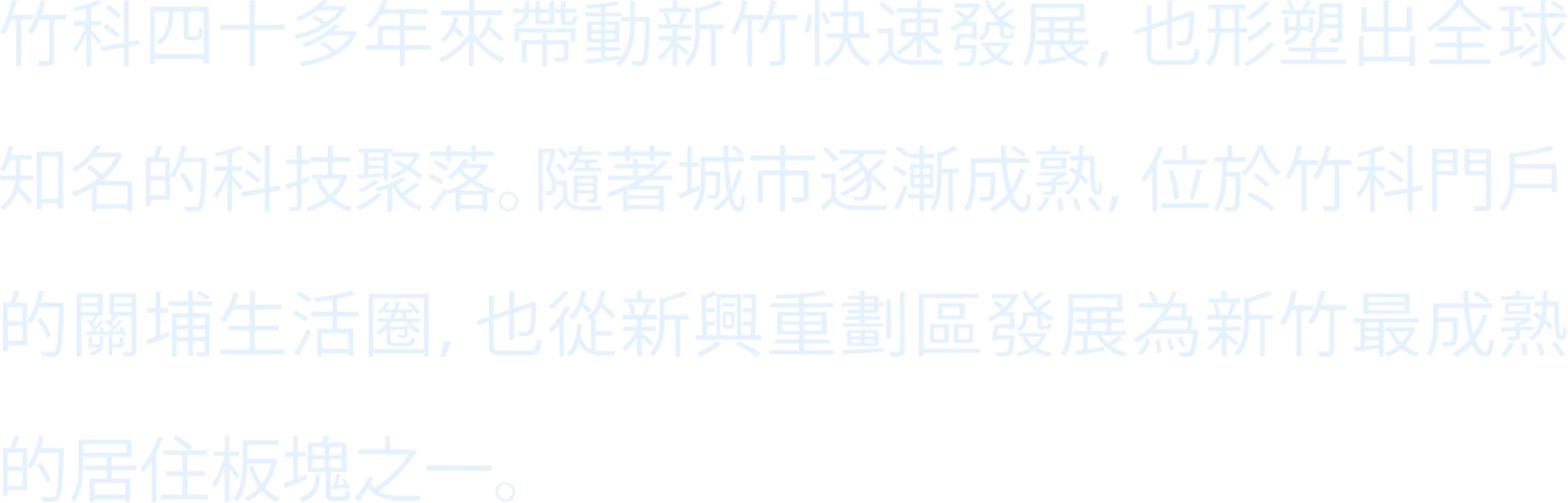 竹科四十多年來帶動新竹快速發展，也形塑出全球知名的科技聚落。隨著城市逐漸成熟，位於竹科門戶的關埔生活圈，也從新興重劃區發展為新竹最成熟的居住板塊之一。